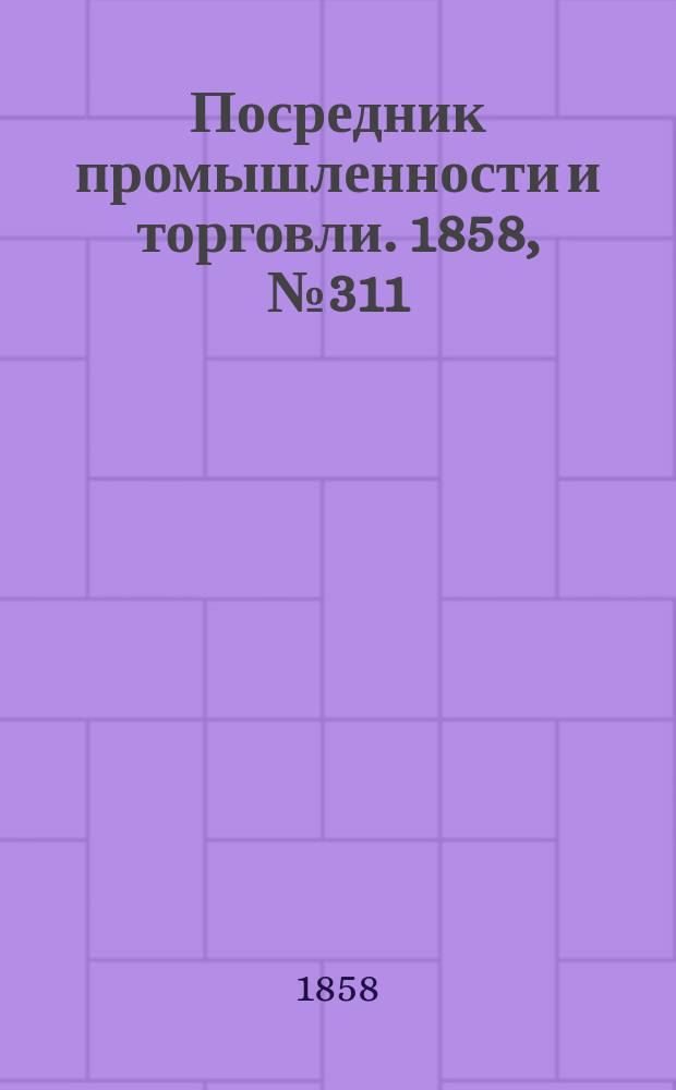 Посредник промышленности и торговли. 1858, №311 (5 июля)