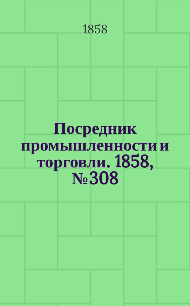 Посредник промышленности и торговли. 1858, №308 (2 июля)