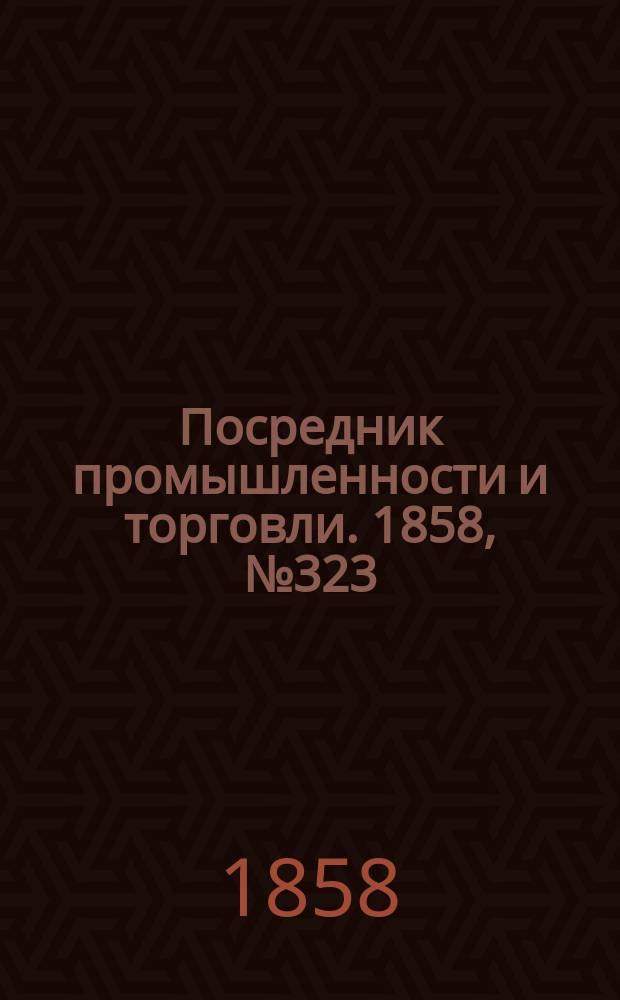 Посредник промышленности и торговли. 1858, №323 (19 июля)