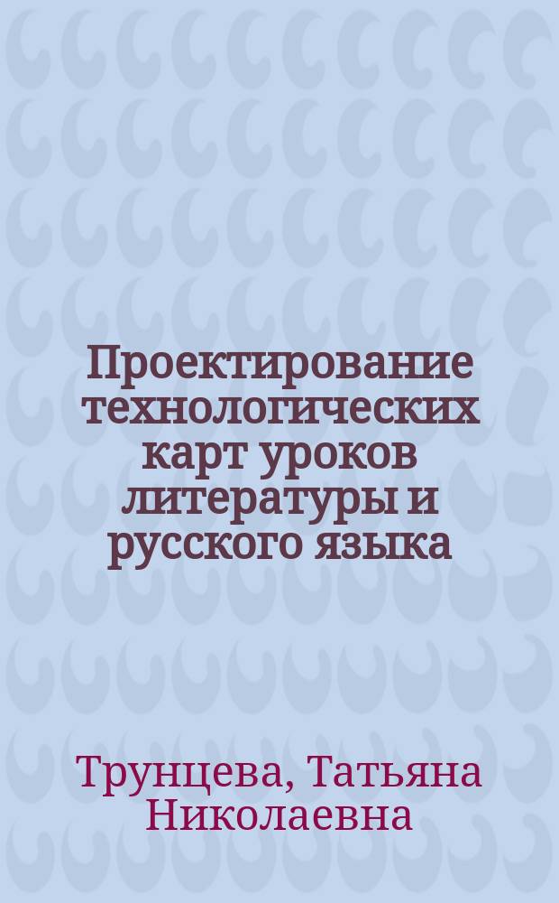 Проектирование технологических карт уроков литературы и русского языка : 5-9 классы : оригинальные авторские разработки, структура технологической карты, выбор эффективных педагогических технологий, диагностика результатов обучения, соответствие требованиям ФГОС : пособие для учителей