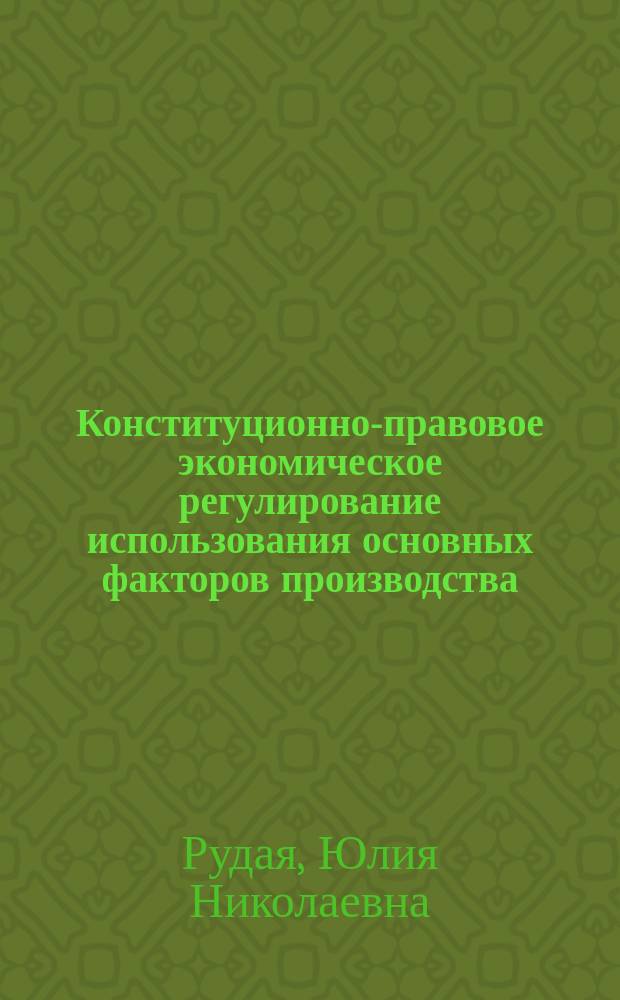 Конституционно-правовое экономическое регулирование использования основных факторов производства : монография