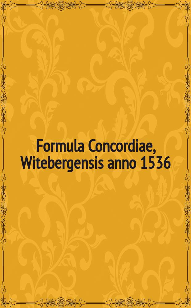 Formula Concordiae, Witebergensis anno 1536 // Von der Moderation Und messigu[n]g Herrn Philippi Melanthonis in dem betrübtem Langwirigem Streite vom Heiligen Abendmahl.