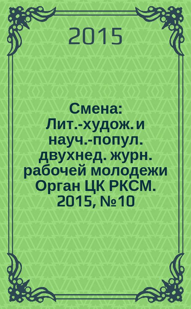 Смена : Лит.-худож. и науч.-попул. двухнед. журн. рабочей молодежи Орган ЦК РКСМ. 2015, № 10 (1812)