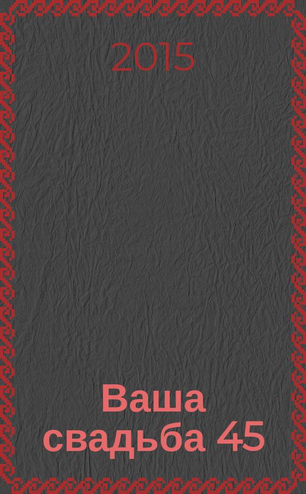 Ваша свадьба 45 : журнал для влюбленных рекламно-информационный журнал. 2015, № 4 (33)