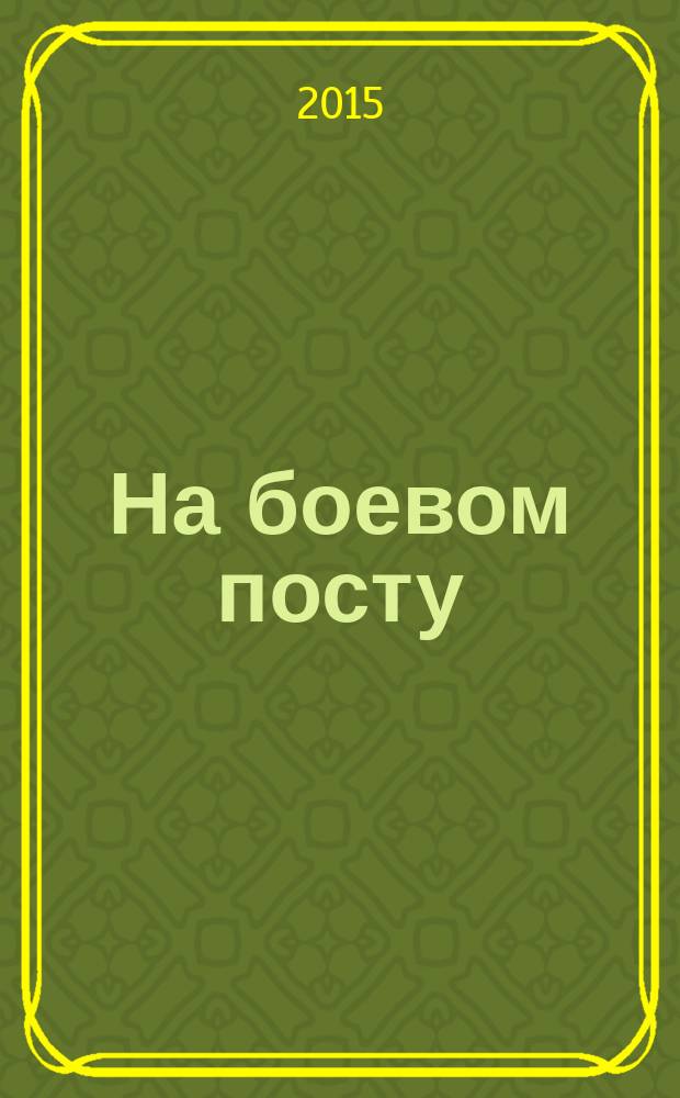 На боевом посту : Ежемес. воен.-полит. журн. Изд. Полит. упр. внутрен. и конвойн. войск М-ва вн. дел СССР. 2015, № 8