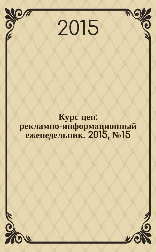 Курс цен : рекламно-информационный еженедельник. 2015, № 15 (502) = Курс цен : рекламно-информационный еженедельник. 2015, № 17 (633)