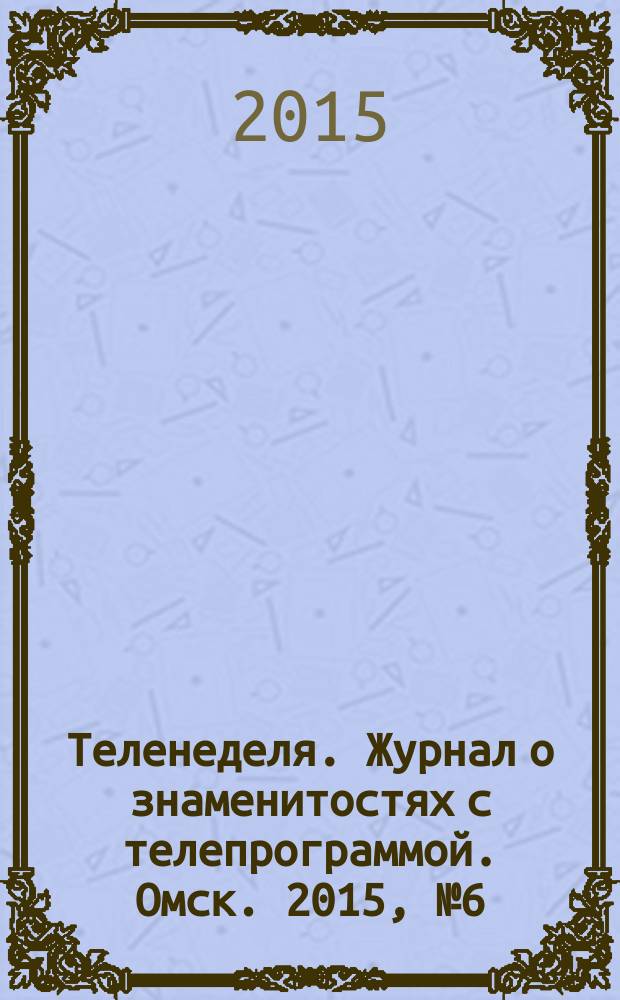 Теленеделя. Журнал о знаменитостях с телепрограммой. Омск. 2015, № 6 (37)