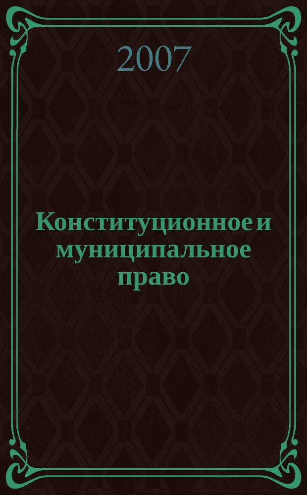 Конституционное и муниципальное право : Практ. и информ. изд. 2007, № 7