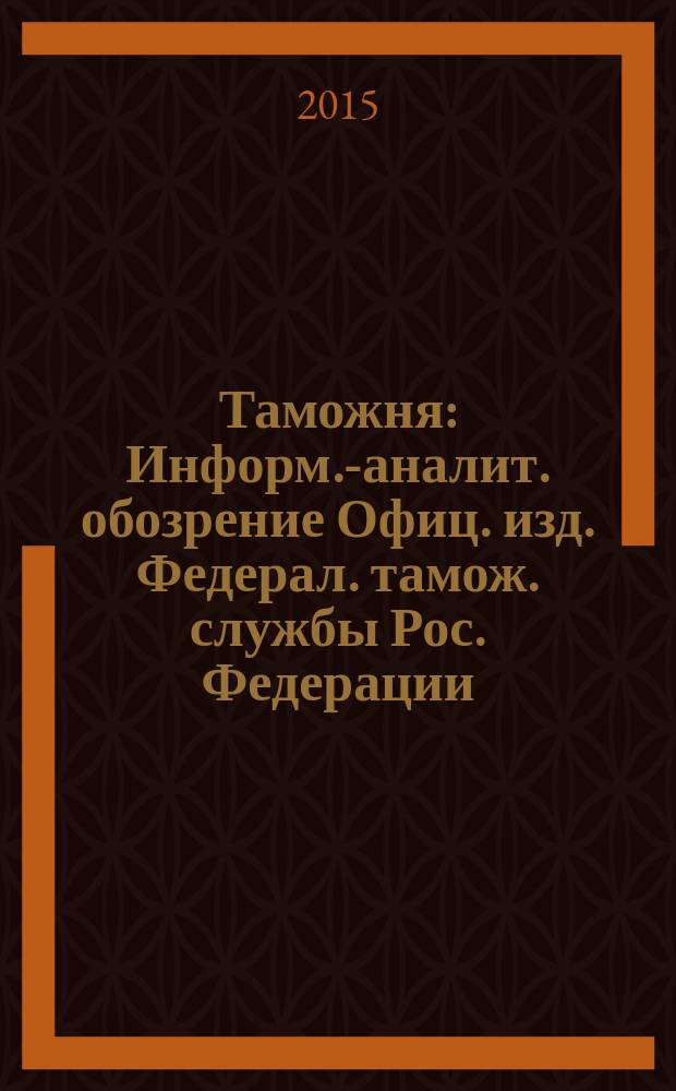 Таможня : Информ.-аналит. обозрение Офиц. изд. Федерал. тамож. службы Рос. Федерации. 2015, № 17 (376)