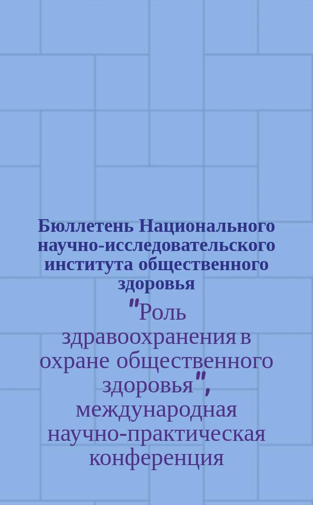 Бюллетень Национального научно-исследовательского института общественного здоровья. 2013, вып. 2 : Материалы международной научно-практической конференции "Роль здравоохранения в охране общественного здоровья", 9-10 апреля 2013 г.