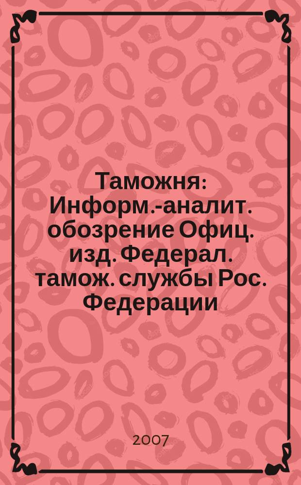 Таможня : Информ.-аналит. обозрение Офиц. изд. Федерал. тамож. службы Рос. Федерации. 2007, № 5 (172)