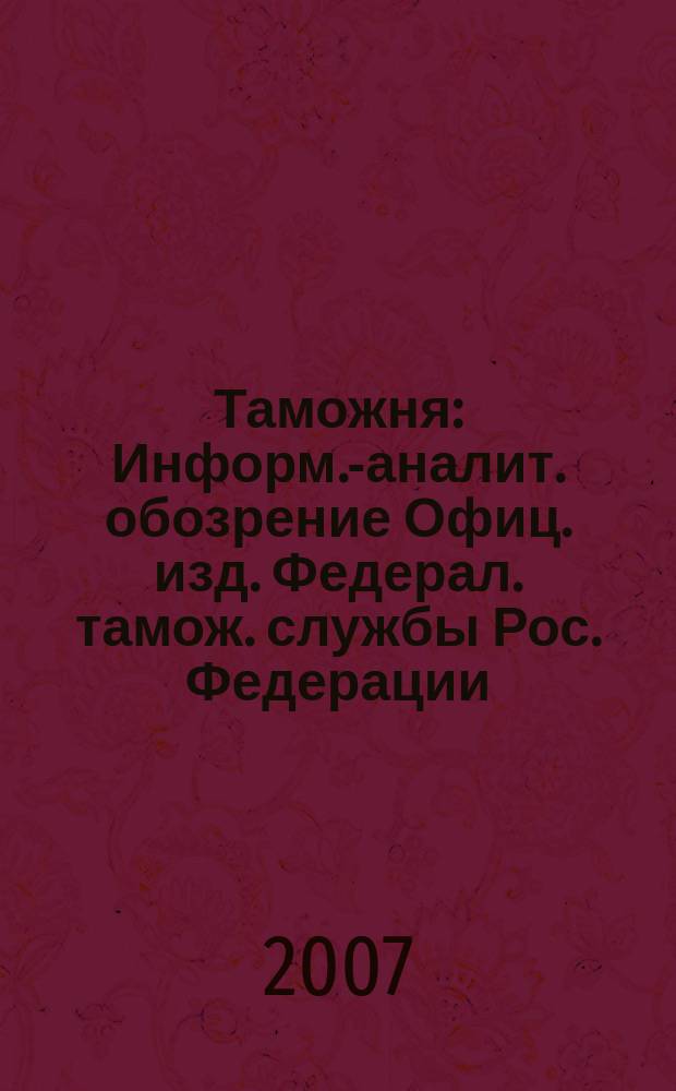 Таможня : Информ.-аналит. обозрение Офиц. изд. Федерал. тамож. службы Рос. Федерации. 2007, № 7 (174)