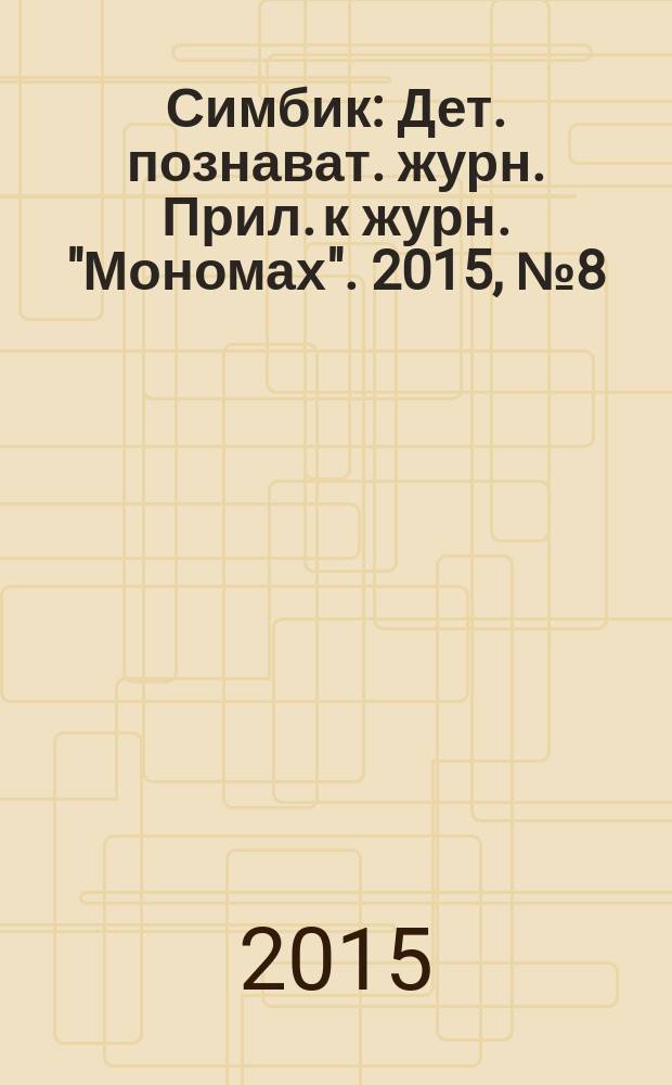 Симбик : Дет. познават. журн. Прил. к журн. "Мономах". 2015, № 8 (124)