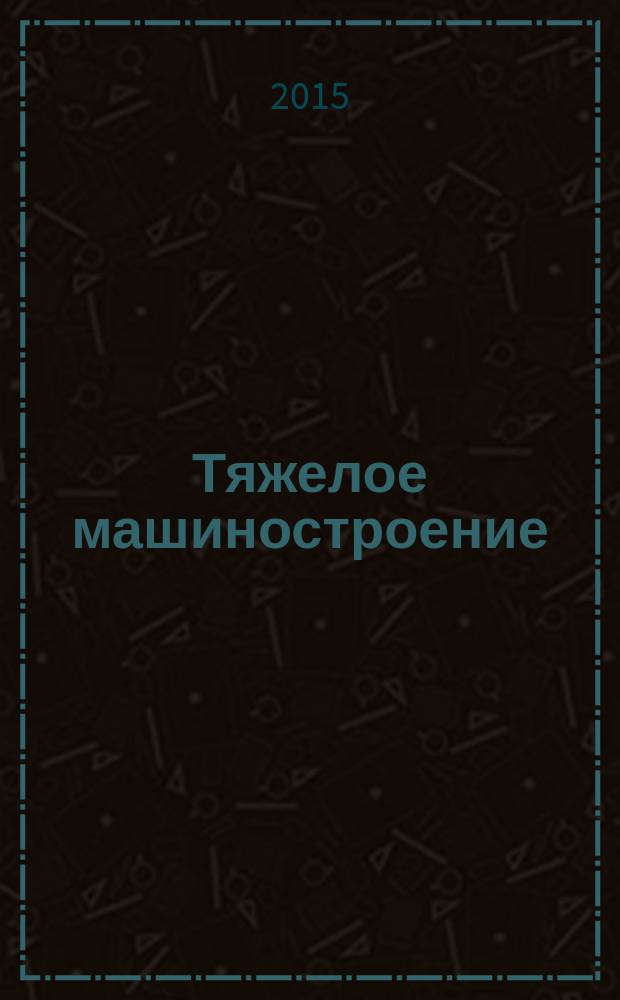 Тяжелое машиностроение : ТМ Ежемес. науч.-техн. и произв. журн. М-ва тяжелого машиностроения СССР и Всесоюз. НТО машиностроителей. 2015, № 6
