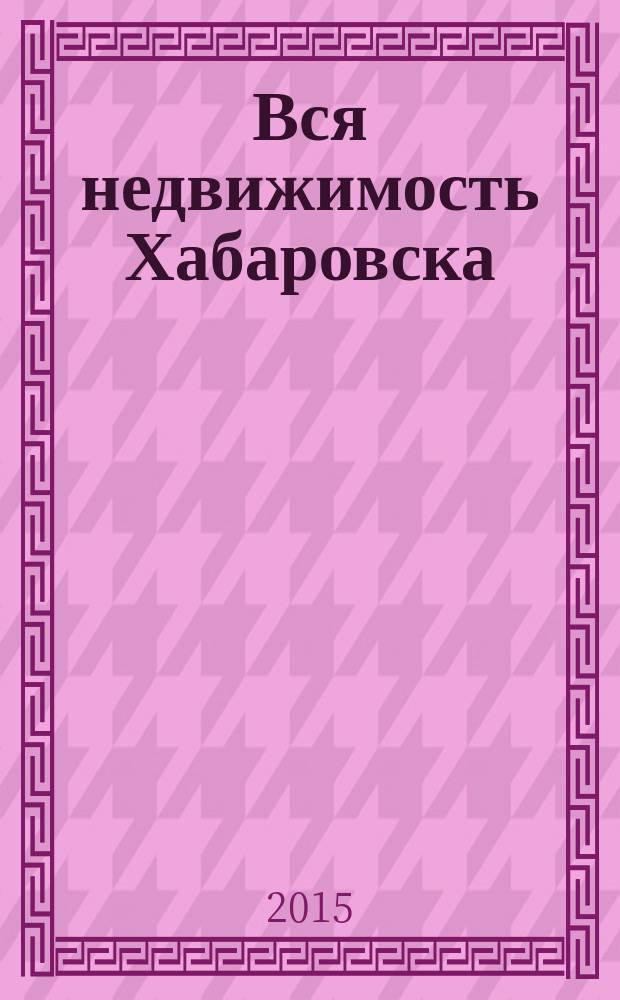 Вся недвижимость Хабаровска : еженедельное информационно-справочное издание риэлторов города Хабаровска. 2015, № 37 (512)