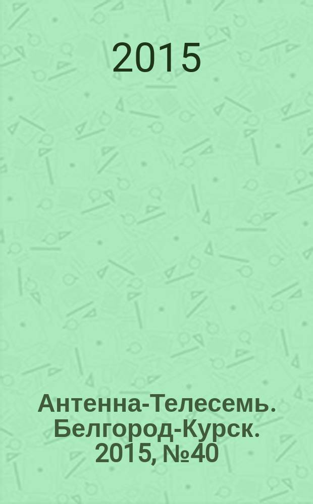 Антенна-Телесемь. Белгород-Курск. 2015, № 40 (510)