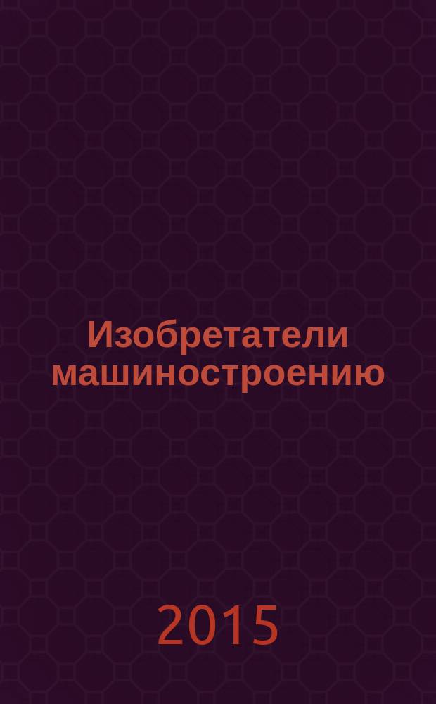 Изобретатели машиностроению : Ежекварт. информ.-техн. журн. 2015, № 10 (133)