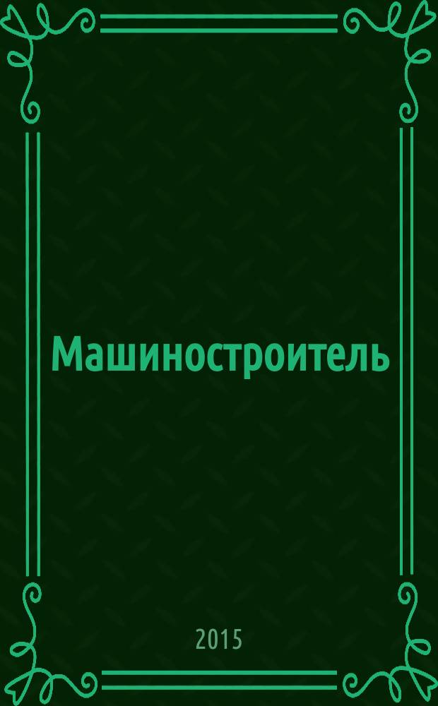Машиностроитель : Ежемес. массовый производ.-техн. журнал. Орган Науч.-техн. о-ва машиностр. пром-сти. 2015, № 10