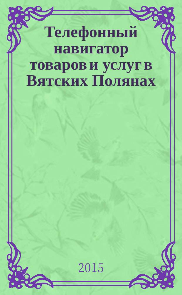 Телефонный навигатор товаров и услуг в Вятских Полянах : Из первых рук справочно-информационное издание. 2015, № 19 (385)