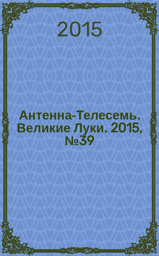 Антенна-Телесемь. Великие Луки. 2015, № 39 (107)