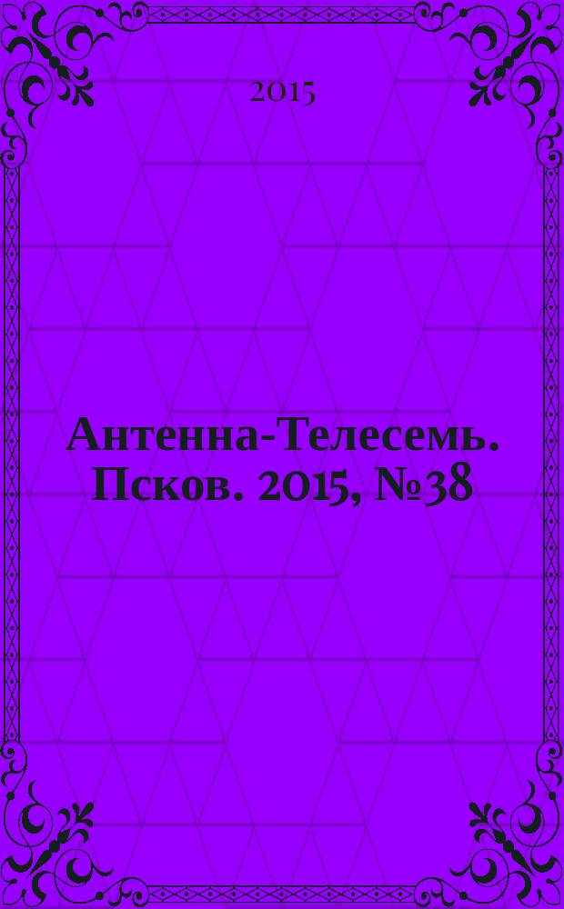 Антенна-Телесемь. Псков. 2015, № 38 (493)