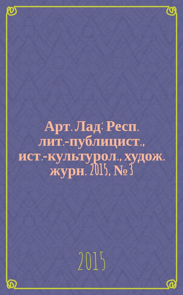 Арт. Лад : Респ. лит.-публицист., ист.-культурол., худож. журн. 2015, № 3 (72)