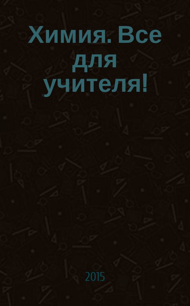 Химия. Все для учителя ! : комплексная поддержка для учителя научно-методический журнал. 2015, № 10 (58)