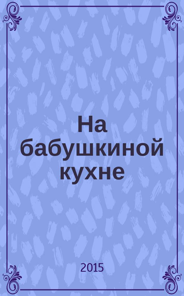 На бабушкиной кухне : рецепты наших бабушек. 2015, № 11