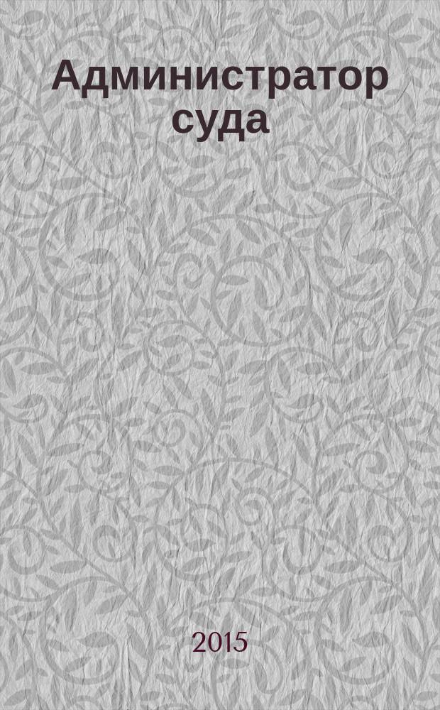Администратор суда : научно-практическое и информационное издание. 2015, № 4