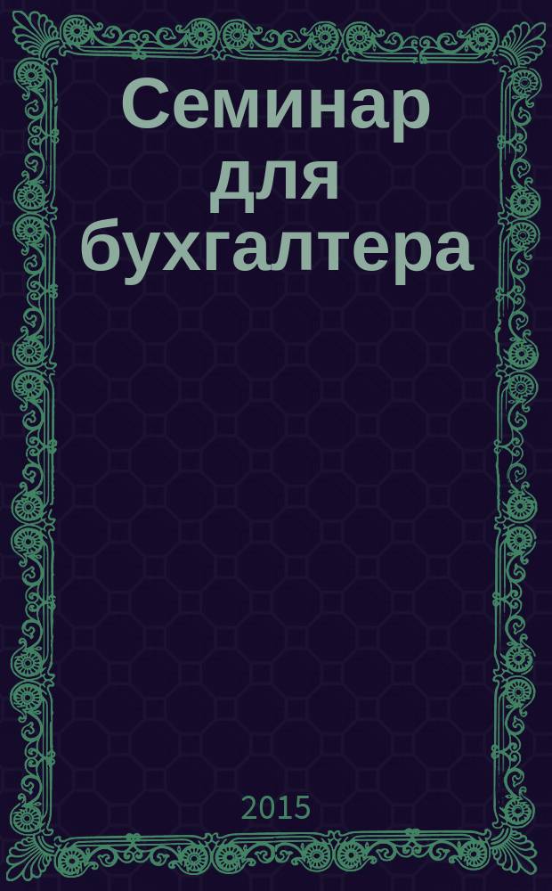 Семинар для бухгалтера : о налогах и учете из первых уст. 2015, № 10