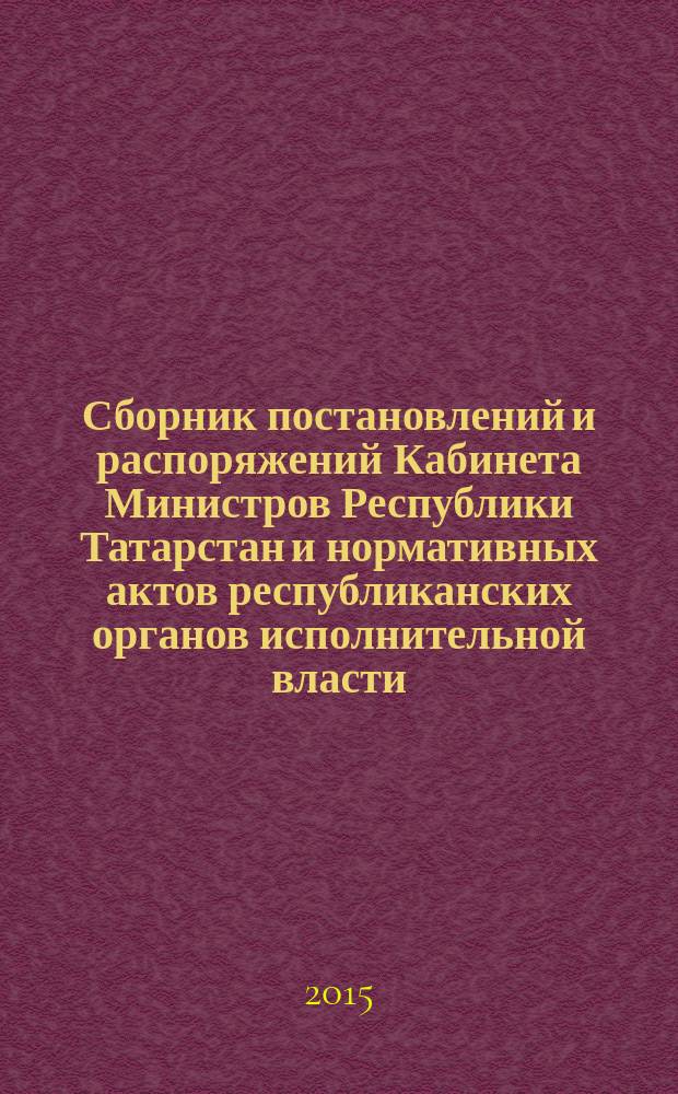 Сборник постановлений и распоряжений Кабинета Министров Республики Татарстан и нормативных актов республиканских органов исполнительной власти : (Офиц. тексты, коммент., разъяснения, консультации). 2015, № 71/72
