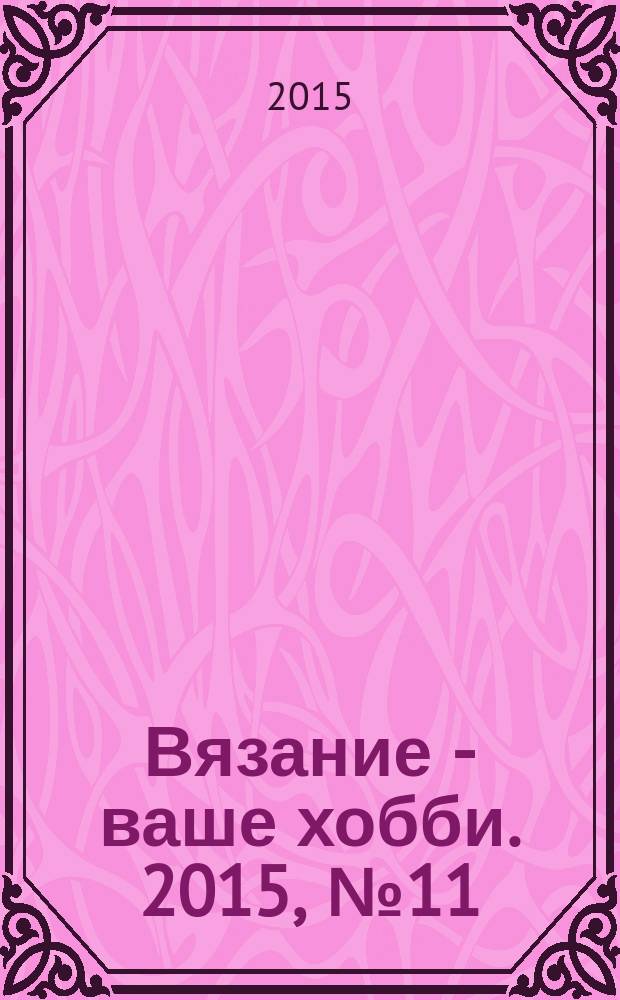 Вязание - ваше хобби. 2015, № 11