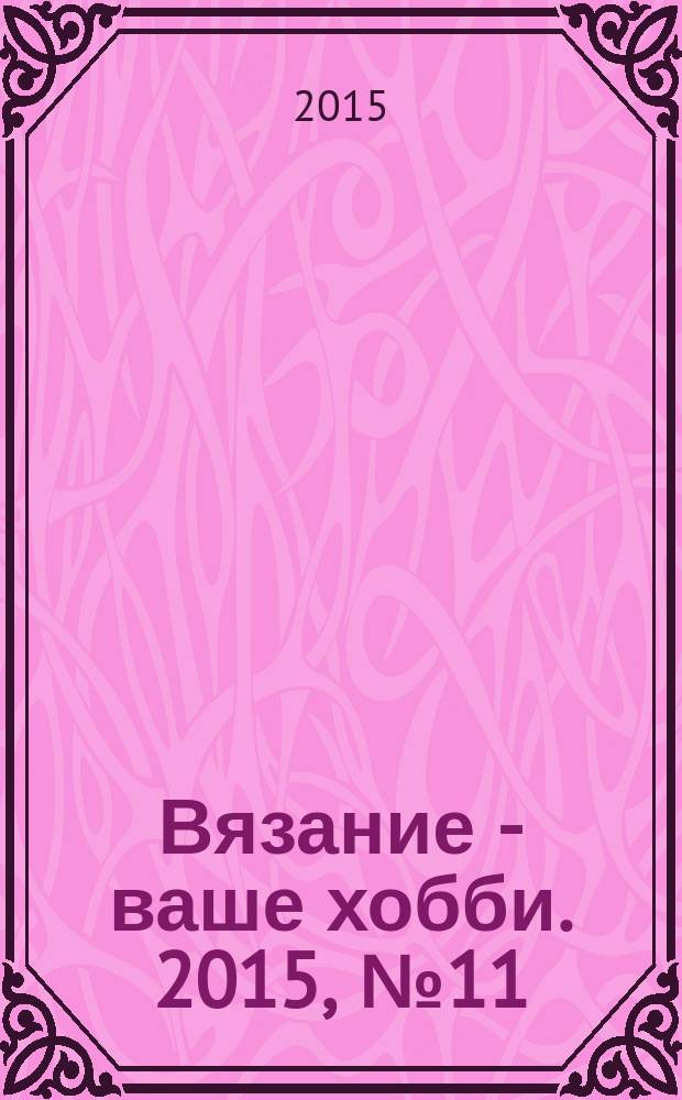 Вязание - ваше хобби. 2015, № 11