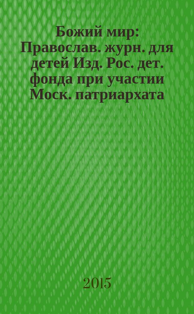 Божий мир : Православ. журн. для детей Изд. Рос. дет. фонда при участии Моск. патриархата. 2015, 4 (111)