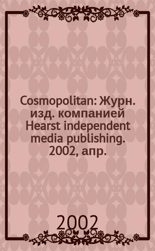 Cosmopolitan : Журн. изд. компанией Hearst independent media publishing. 2002, апр.