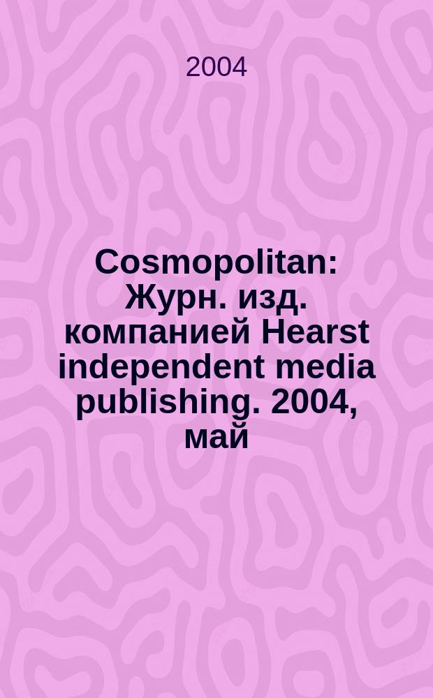 Cosmopolitan : Журн. изд. компанией Hearst independent media publishing. 2004, май