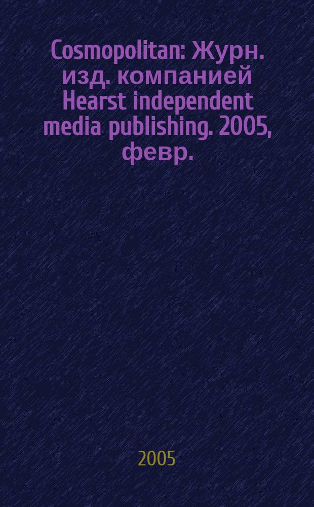 Cosmopolitan : Журн. изд. компанией Hearst independent media publishing. 2005, февр.
