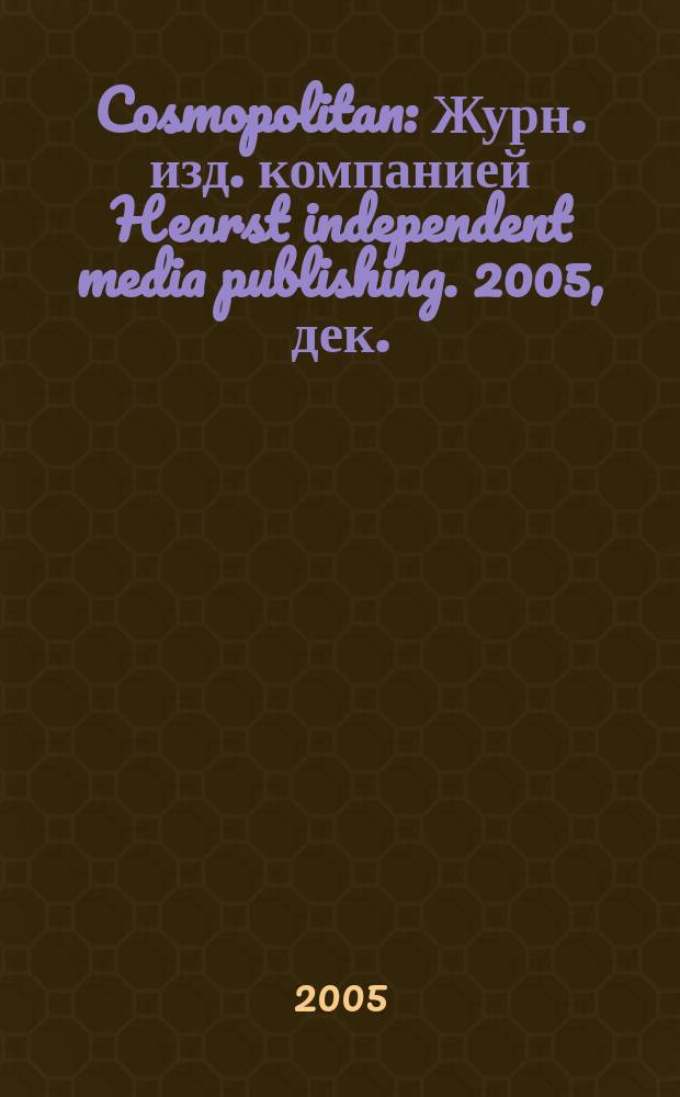 Cosmopolitan : Журн. изд. компанией Hearst independent media publishing. 2005, дек.