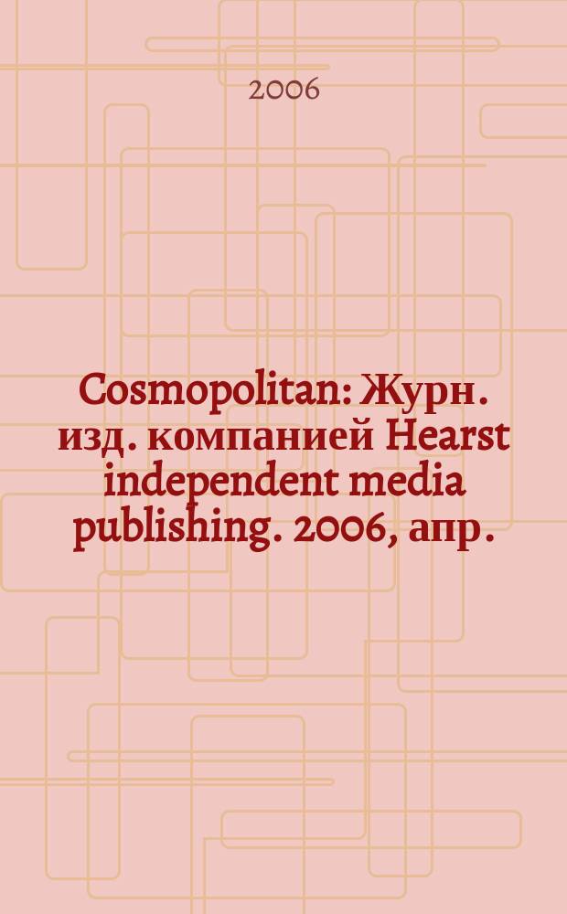 Cosmopolitan : Журн. изд. компанией Hearst independent media publishing. 2006, апр.