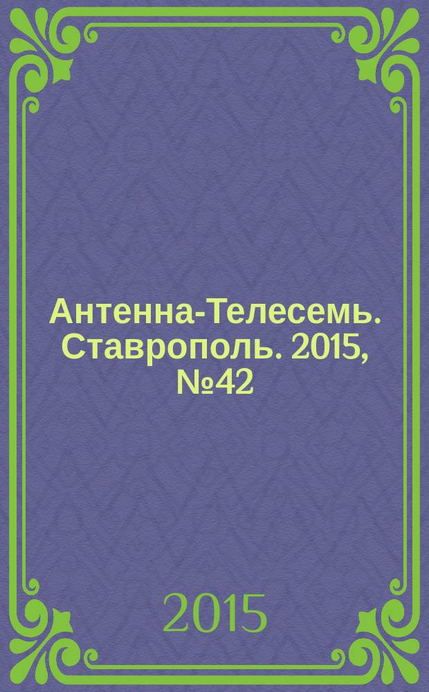 Антенна-Телесемь. Ставрополь. 2015, № 42 (599)