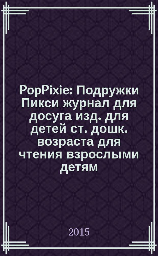PopPixie : Подружки Пикси журнал для досуга изд. для детей ст. дошк. возраста для чтения взрослыми детям. 2015, № 8 (40)