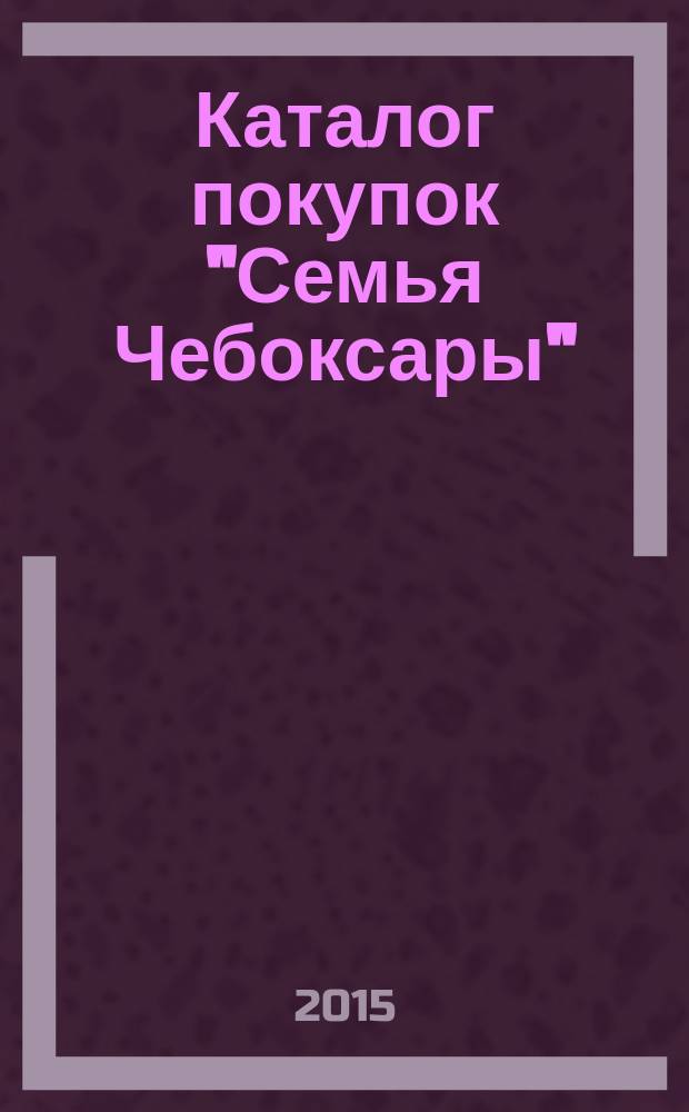 Каталог покупок "Семья Чебоксары" : информационно-рекламное издание. 2015, № 10 (43)