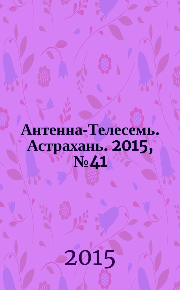 Антенна-Телесемь. Астрахань. 2015, № 41 (946) : Астрахань-Волгоград