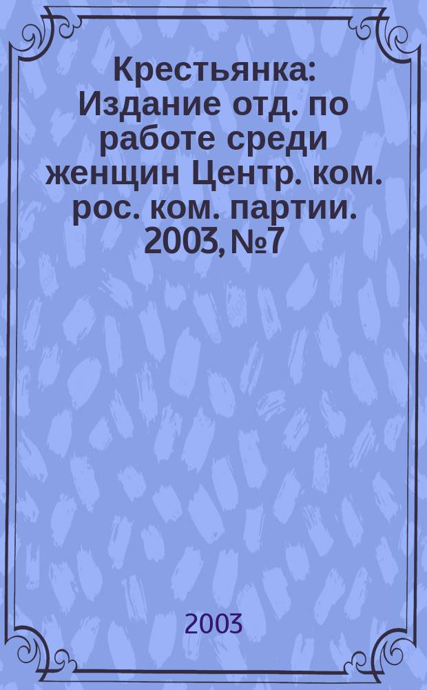Крестьянка : Издание отд. по работе среди женщин Центр. ком. рос. ком. партии. 2003, № 7