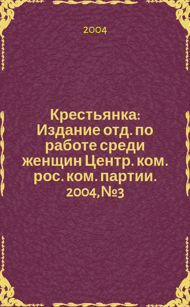 Крестьянка : Издание отд. по работе среди женщин Центр. ком. рос. ком. партии. 2004, № 3