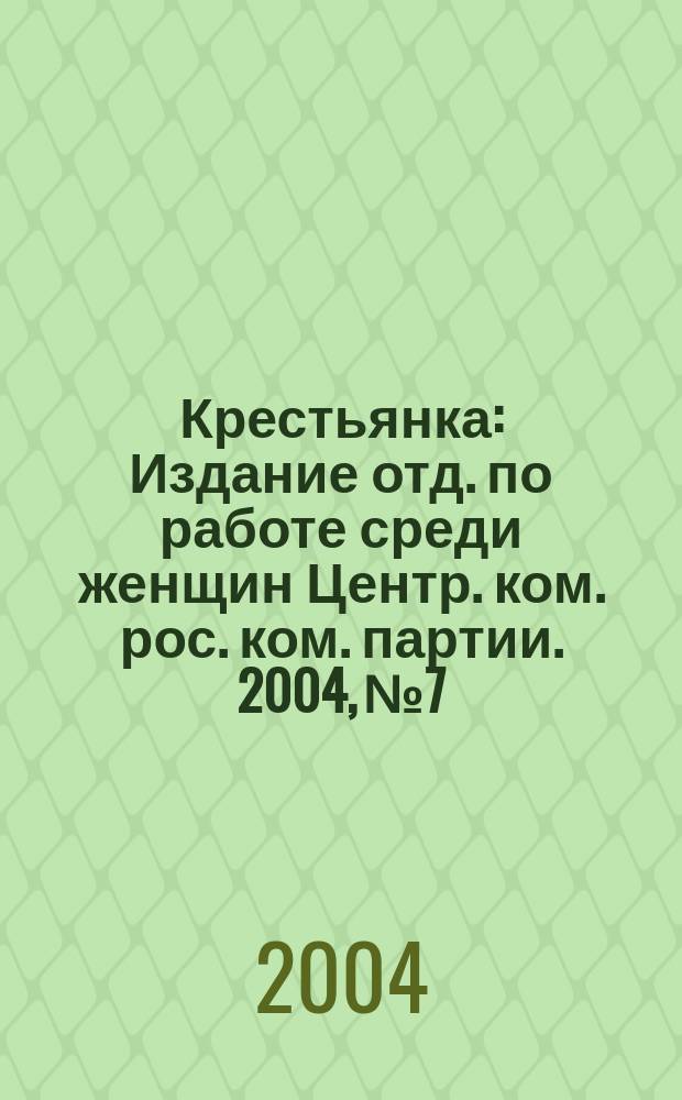 Крестьянка : Издание отд. по работе среди женщин Центр. ком. рос. ком. партии. 2004, № 7