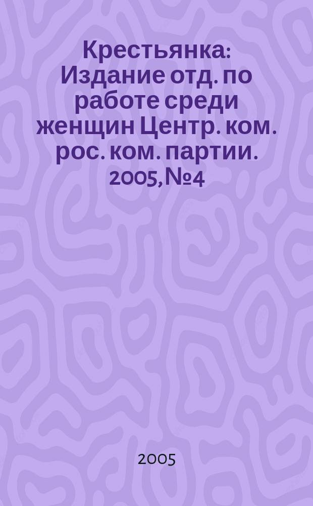 Крестьянка : Издание отд. по работе среди женщин Центр. ком. рос. ком. партии. 2005, № 4