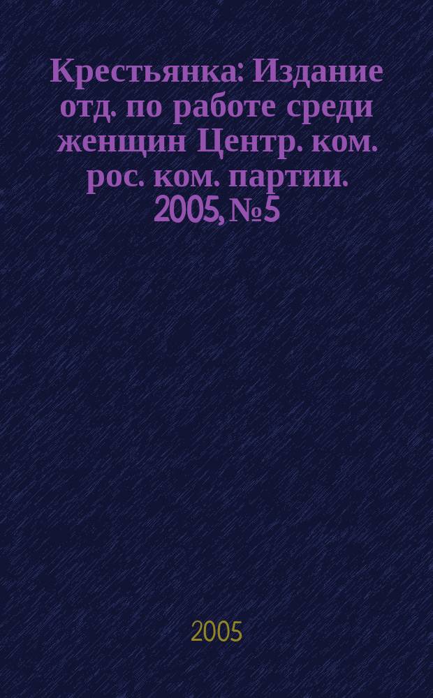Крестьянка : Издание отд. по работе среди женщин Центр. ком. рос. ком. партии. 2005, № 5