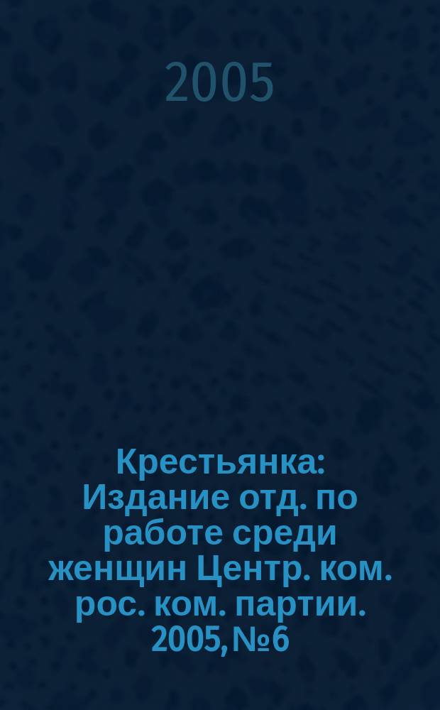Крестьянка : Издание отд. по работе среди женщин Центр. ком. рос. ком. партии. 2005, № 6