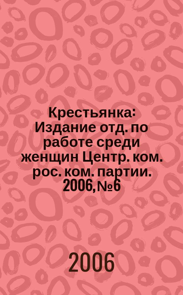 Крестьянка : Издание отд. по работе среди женщин Центр. ком. рос. ком. партии. 2006, № 6